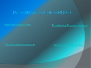 INTEGRANTES DE GRUPO

Henry Ariel Figueroa Cano    Rondall Josué Figueroa Hernández




Cindy Paola Gómez Ambrocio    Katerien Tatiana Gómez Herrera
 