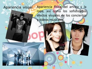 Apariencia visual Apariencia física del artista y la
ropa, así como los sofisticados
efectos visuales de los conciertos
y videos musicales.
 