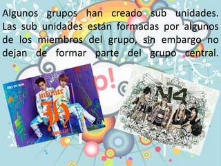 Algunos grupos han creado sub unidades.
Las sub unidades están formadas por algunos
de los miembros del grupo, sin embargo no
dejan de formar parte del grupo central.
 