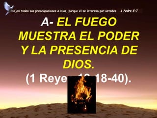A- EL FUEGO
MUESTRA EL PODER
Y LA PRESENCIA DE
DIOS.
(1 Reyes 18:18-40).
 