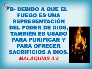 B- DEBIDO A QUE EL
FUEGO ES UNA
REPRESENTACIÓN
DEL PODER DE DIOS,
TAMBIÉN ES USADO
PARA PURIFICAR Y
PARA OFRECER
SACRIFICIOS A DIOS.
MALAQUIAS 3:3
 
