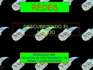 REDES
DESCUBRIENDO EL
MUNDO

PRODUCIDO POR
TECNICOS EN MANTENIMIENTO DE
REDES Y COMPUTADORES
R

 
