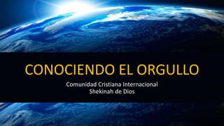 CONOCIENDO EL ORGULLO
Comunidad Cristiana Internacional
Shekinah de Dios
 