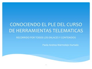 CONOCIENDO EL PLE DEL CURSO 
DE HERRAMIENTAS TELEMATICAS 
RECORRIDO POR TODOS LOS ENLACES Y CONTENIDOS 
Paola Andrea Marmolejo Hurtado 
1 
 
