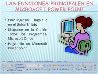 Para ingresar : Haga clic en el Botón  Inicio, Ubíquese en la Opción Todos los Programas-Microsoft Office Haga clic en Microsoft Power point 