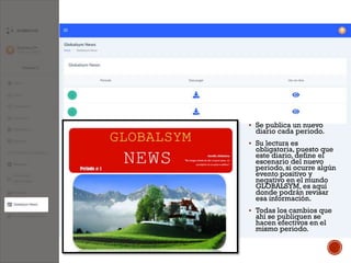  Se publica un nuevo
diario cada periodo.
 Su lectura es
obligatoria, puesto que
este diario, define el
escenario del nuevo
periodo, si ocurre algún
evento positivo y
negativo en el mundo
GLOBALSYM, es aquí
donde podrán revisar
esa información.
 Todas los cambios que
ahí se publiquen se
hacen efectivos en el
mismo periodo.
 
