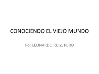 CONOCIENDO EL VIEJO MUNDO
Por LEONARDO RUIZ. PBRO
 