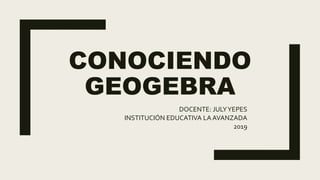 CONOCIENDO
GEOGEBRA
DOCENTE: JULYYEPES
INSTITUCIÓN EDUCATIVA LA AVANZADA
2019
 