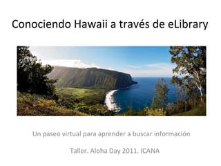 Conociendo Hawaii a través
       de eLibraryUSA




Un paseo virtual para aprender a buscar información

            Taller. Aloha Day 2011. ICANA
 