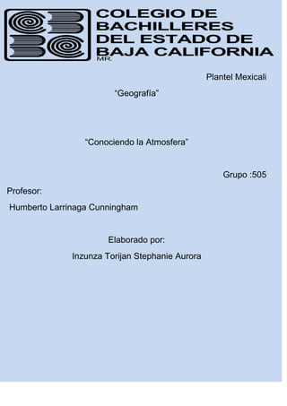 Plantel Mexicali
                        “Geografía”




                 “Conociendo la Atmosfera”


                                                     Grupo :505
Profesor:
Humberto Larrinaga Cunningham


                      Elaborado por:
              Inzunza Torijan Stephanie Aurora
 