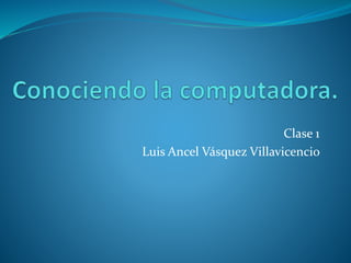 Clase 1
Luis Ancel Vásquez Villavicencio
 
