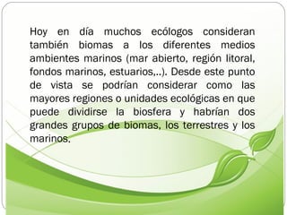 Hoy en día muchos ecólogos consideran también biomas a los diferentes medios ambientes marinos (mar abierto, región litora...