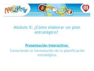 Módulo II: ¿Cómo elaborar un plan estratégico?  Presentación Interactiva:  Conociendo la formulación de la planificación estratégica. 