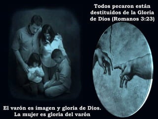 Todos pecaron están
destituidos de la Gloria
de Dios (Romanos 3:23)
El varón es imagen y gloria de Dios.
La mujer es gloria del varón
 