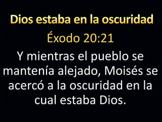 Éxodo 20:21
Y mientras el pueblo se
mantenía alejado, Moisés se
acercó a la oscuridad en la
cual estaba Dios.
 