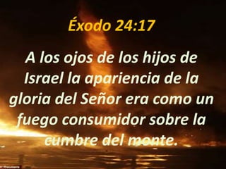 Éxodo 24:17
A los ojos de los hijos de
Israel la apariencia de la
gloria del Señor era como un
fuego consumidor sobre la
cumbre del monte.
 