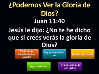 María estuvo
importunando al
Maestro
Hay que aprender a
oír
Cuantas veces le dijo
Hay que tener fe
Juan 11:40
Jesús le dijo: ¿No te he dicho
que si crees verás la gloria de
Dios?
Hay que rogar, pedir
con súplica
 
