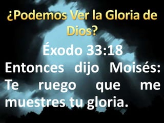 Éxodo 33:18
Entonces dijo Moisés:
Te ruego que me
muestres tu gloria.
 