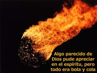 La Gloria de Dios la
encontramos en su creación
Algo parecido de
Dios pude apreciar
en el espíritu, pero
todo era bola y cola
 