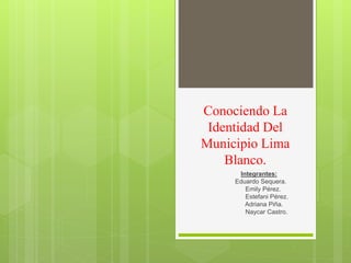 Conociendo La
Identidad Del
Municipio Lima
Blanco.
Integrantes:
Eduardo Sequera.
Emily Pérez.
Estefani Pérez.
Adriana Piña.
Naycar Castro.
 