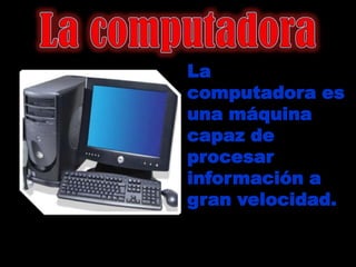 La
computadora es
una máquina
capaz de
procesar
información a
gran velocidad.
 
