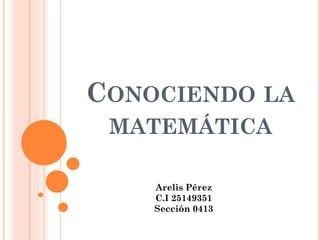CONOCIENDO LA
MATEMÁTICA
Arelis Pérez
C.I 25149351
Sección 0413
 