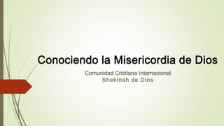 Conociendo la Misericordia de Dios
Comunidad Cristiana Internacional
Shekinah de Dios
 