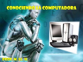 CONOCIENDO LA COMPUTADORA Prof. M. ll. h. 