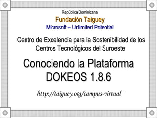 Conociendo la Plataforma DOKEOS 1.8.6 http://taiguey.org/campus-virtual Centro de Excelencia para la Sostenibilidad de los Centros Tecnológicos del Suroeste  República Dominicana Fundación Taiguey Microsoft – Unlimited Potential 