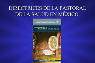 DIRECTRICES DE LA PASTORAL
  DE LA SALUD EN MÉXICO.
 