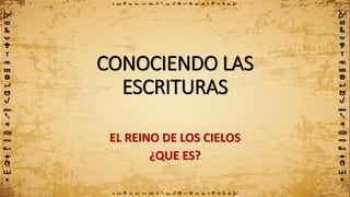 CONOCIENDO LAS
ESCRITURAS
EL REINO DE LOS CIELOS
¿QUE ES?
 