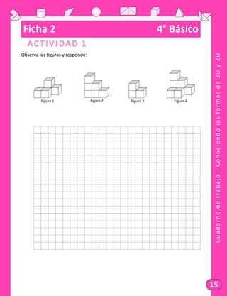 Cuadernodetrabajo-Conociendolasformasde3Dy2D
15
Ficha 2	 4° Básico
Actividad 1
Observa las figuras y responde:
	 Figura 1 				 Figura 2 				 Figura 3 				 Figura 4
	
 
