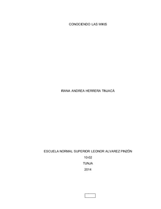 1
CONOCIENDO LAS WIKIS
IRANA ANDREA HERRERA TINJACÁ
ESCUELA NORMAL SUPERIOR LEONOR ALVAREZ PINZÓN
10-02
TUNJA
2014
 
