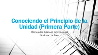 Conociendo el Principio de la
Unidad (Primera Parte)
Comunidad Cristiana Internacional
Shekinah de Dios
 