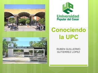 Conociendo
la UPC
RUBEN GUILLERMO
GUTIERREZ LOPEZ
 