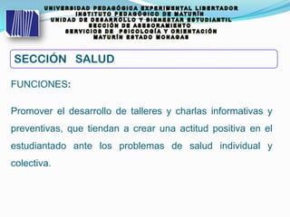 FUNCIONES:
Promover el desarrollo de talleres y charlas informativas y
preventivas, que tiendan a crear una actitud positiva en el
estudiantado ante los problemas de salud individual y
colectiva.
SECCIÓN SALUD
 