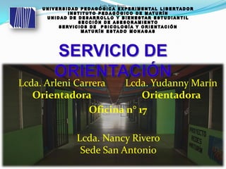 Lcda. Arleni Carrera
Orientadora
Lcda. Yudanny Marín
Orientadora
Oficina n° 17
Lcda. Nancy Rivero
Lcda. Nancy Rivero
Sede San Antonio
 