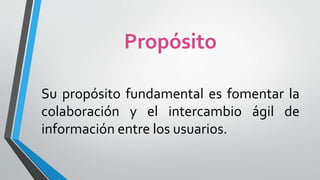Propósito
Su propósito fundamental es fomentar la
colaboración y el intercambio ágil de
información entre los usuarios.
 