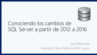 Conociendo los cambios de
SQL Server a partir de 2012 a 2016
Jose Redondo
Microsoft Data Platform MVP Latam
 