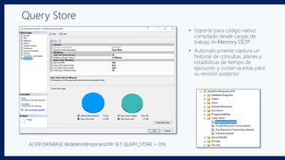 Query Store
• Soporte para código nativo
compilado desde cargas de
trabajo In-Memory OLTP
• Automáticamente captura un
historial de consultas, planes y
estadísticas de tiempo de
ejecución y conserva estas para
su revisión posterior
ALTER DATABASE WideWorldImportersDW SET QUERY_STORE = ON;
 