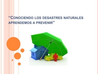 “CONOCIENDO LOS DESASTRES NATURALES
APRENDEMOS A PREVENIR”

 