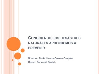 CONOCIENDO LOS DESASTRES
NATURALES APRENDEMOS A

PREVENIR
Nombre: Tania Lisette Cosme Oropeza.
Curso: Personal Social.

 
