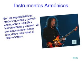 Instrumentos Armónicos Son los especialistas en producir acordes y permitir acompañar a melodías instrumentales y vocales, ya que éstos pueden sonar una, dos o más notas al mismo tiempo.  Menú 