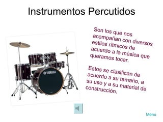 Instrumentos Percutidos Son los que nos acompañan con diversos estilos rítmicos de acuerdo a la música que queramos tocar. Estos se clasifican de acuerdo a su tamaño, a su uso y a su material de construcción.  Menú 