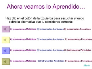 Ahora veamos lo Aprendido… Haz clic en el botón de la izquierda para escuchar y luego sobre la alternativa que tu consideres correcta: A) Instrumentos Melódicos B) Instrumentos Armónicos C) Instrumentos Percutidos A) Instrumentos Melódicos A) Instrumentos Melódicos A) Instrumentos Melódicos B) Instrumentos Armónicos B) Instrumentos Armónicos B) Instrumentos Armónicos C) Instrumentos Percutidos C) Instrumentos Percutidos C) Instrumentos Percutidos Menú 