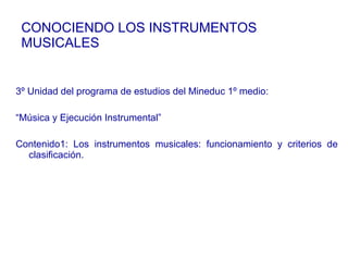CONOCIENDO LOS INSTRUMENTOS MUSICALES 3º Unidad del programa de estudios del Mineduc 1º medio:  “ Música y Ejecución Instrumental” Contenido1: Los instrumentos musicales: funcionamiento y criterios de clasificación. 