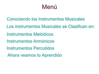 Menú Conociendo los Instrumentos Musicales Los instrumentos Musicales se Clasifican en: Instrumentos Melódicos  Instrumentos Armónicos Instrumentos Percutidos Ahora veamos lo Aprendido 