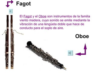 Oboe Fagot El  Fagot  y el  Oboe  son instrumentos de la familia viento madera, cuyo sonido se emite mediante la vibración de una lengüeta doble que hace de conducto para el soplo de aire.   