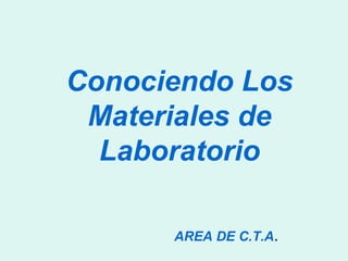 Conociendo Los Materiales de Laboratorio AREA DE C.T.A . 