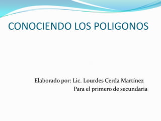 CONOCIENDO LOS POLIGONOS



    Elaborado por: Lic. Lourdes Cerda Martínez
                   Para el primero de secundaria
 